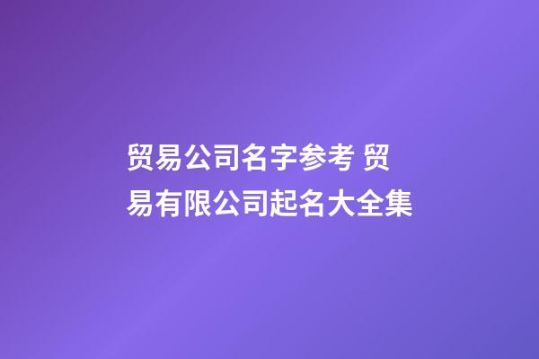 贸易公司名字参考 贸易有限公司起名大全集-第1张-公司起名-玄机派